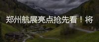 郑州航展亮点抢先看！将上演“晚霞飞行音乐秀”