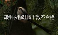 郑州衣物鞋帽半数不合格 装修材料仅3成合格