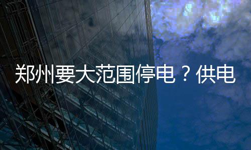 没这停电郑州供电公要大谣范围司辟事儿