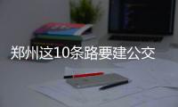 郑州这10条路要建公交专用道