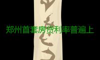 郑州首套房贷利率普遍上浮10%~20% 有银行停贷有上浮30%