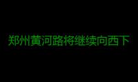 郑州黄河路将继续向西下穿嵩山北路连接金水西路