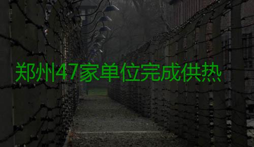 郑州47家单位完成供热并网验收 面积约370万平米 热并至今未领取整改通知书