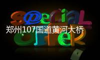 郑州107国道黄河大桥施工完毕 恢复四车道通行