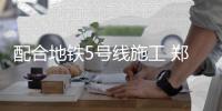 配合地铁5号线施工 郑州航海路城东路通行有变