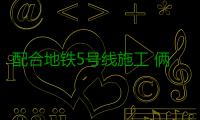 配合地铁5号线施工 俩月内航海路城东路西向北禁左