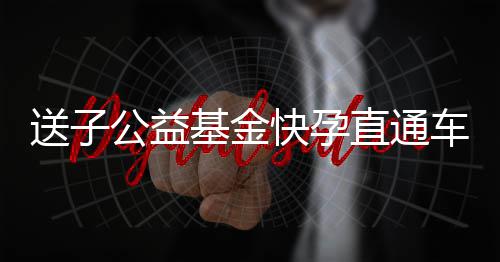免费直通者可治疗公益车启动符合条快孕孕不育患基金件不送子