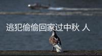 逃犯偷偷回家过中秋 人还没到家就被抓