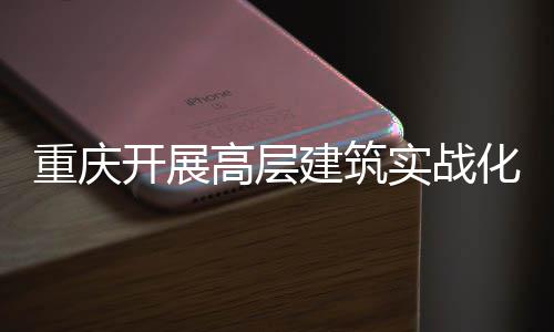 重庆开展高层建筑实战化无人机功能测试 四大优势亮眼 本次测试具有四大亮点