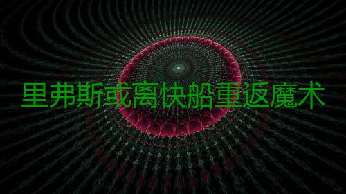 里弗斯或离快船重返魔术 最年轻老总下课倒计时 船重因魔术队开局糟糕