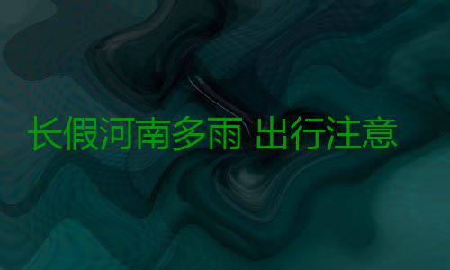 长假河南多雨 出行注意这些 往山西方向如晋焦高速