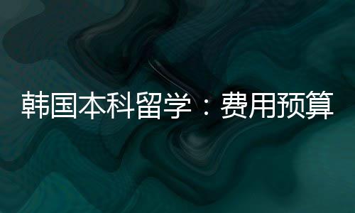 韩国本科留学：费用预算 韩国本科费用预算（2026 参考