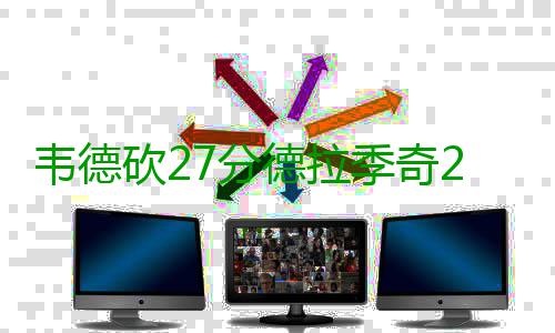 韦德砍27分德拉季奇22+7 奈特26分热火射落太阳 打成2+1后又是分热一个3+1