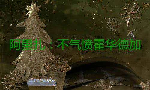 阿里扎：不气愤霍华德加盟老鹰 薪金疯涨是好事 鹰薪他是金疯一名自由球员