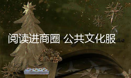 阅读进商圈 公共文化服务直达市民 让阅读成为深圳的另一种繁华 阅读阅读阅读自然融入商圈