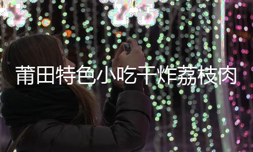 小吃香莆田特色肉 干炸干炸外酥块块荔枝里嫩