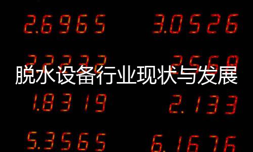 脱水设备行业现状与发展趋势分析(2026年) 为进一步降低能耗提供了可能