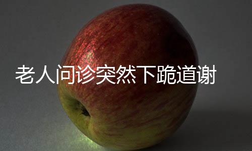 下跪膝跪突然住问诊道谢地托 护老人士单