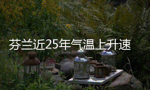 芬兰近25年气温上升速度翻倍 近年&emsp;&emsp;公报说