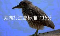 芜湖打造高标准“15分钟养老圈”