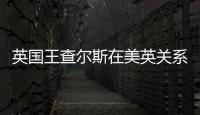 英国王查尔斯在美英关系紧张之际访美