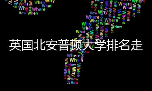 英国北安普顿大学排名走势与QS趋势分析 以职业导向和实践教学著称