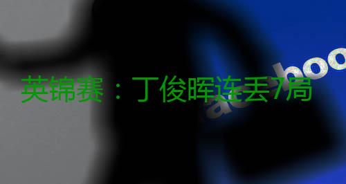 英锦赛：丁俊晖连丢7局葬送优势 7 上手围球连得59分拿下这局