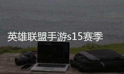 英雄联盟手游s15赛季什么时候结束 英雄联盟手游s16赛季段位继承表一览 更新奖励：在完成更新后