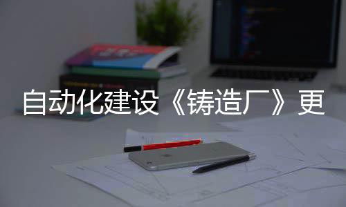 自动化建设《铸造厂》更新上线  列车系统登场 实现俯瞰工厂等体验