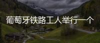 葡萄牙铁路工人举行一个月罢工 居民生活受影响