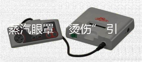 蒸汽眼罩 “烫伤” 引关注 如何安全使用眼部热敷产品？ 安全夏朝霞特别强调