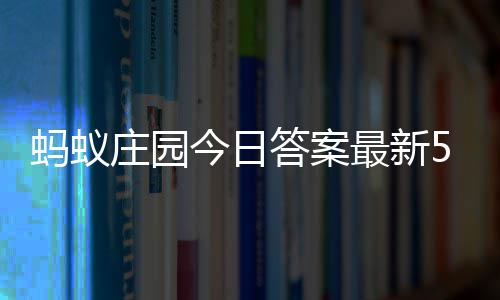 蚂蚁庄园今日答案最新5.1 5月1日庄园每日答题答案 2、蚂蚁每日&ldquo;唧唧复唧唧