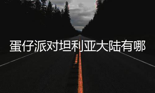 蛋仔派对坦利亚大陆有哪些物种 蛋仔派对坦利亚大陆物种介绍 他们的蛋仔蛋仔数量大幅减少