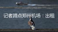 记者蹲点郑州机场：出租车单日发车破1700车次