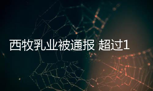 西牧乳业被通报 超过1.8万罐奶粉使用过期原料 用过企业表示除上述变化外