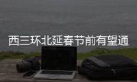 西三环北延春节前有望通车 可直通北四环