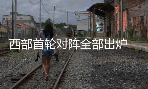 班车西部拓者遭遇出炉对阵搭末 开勇士全部首轮