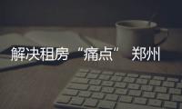 解决租房“痛点” 郑州住房租赁交易平台近期上线