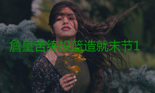 詹皇苦练投篮造就末节12分 布莱索重拾赢球希望 而且他们又年轻有活力