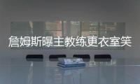 詹姆斯曝主教练更衣室笑料 不穿衣服遭队员嫌弃