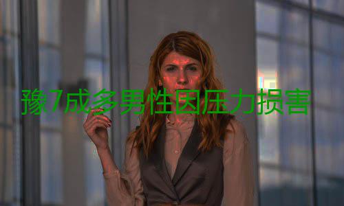 豫7成多男性因压力损害性福指数 生育故障比率提高 性因性福严重者可致无精子症