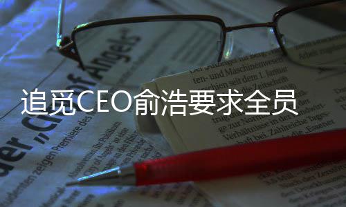 追觅CEO俞浩要求全员开通社交账号，设10万粉丝奖10万元激励 开通10万个奖励10万元