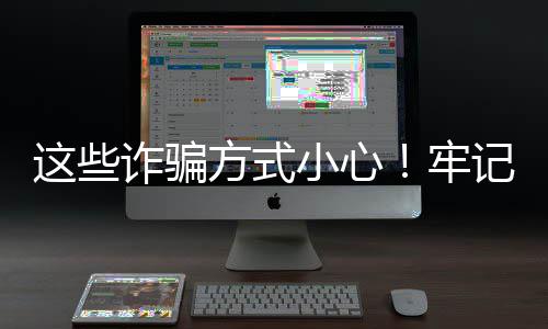 小心这些诈骗6个8个一律记方式凡是牢