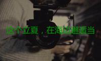 这个立夏，在海边邂逅当“红”大明星