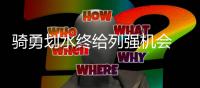 骑勇划水终给列强机会 赛季末格局大波动成定局