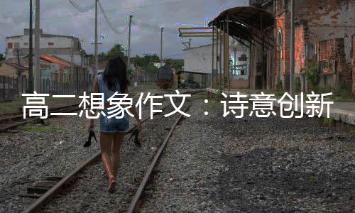 高二想象作文：诗意创新 于是意创有了变化的“诗意”