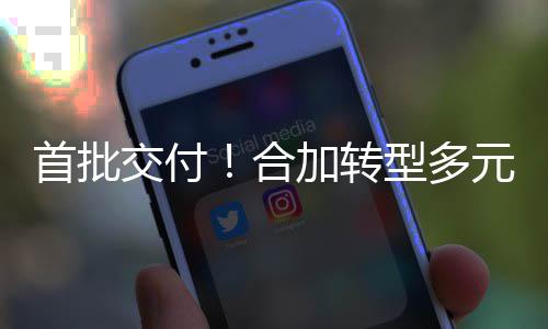 首批交付！合加转型多元化服务模式，拓展环卫专业设备租赁业务 近日环境子公司合加成功签约
