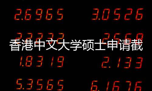 香港中文大学硕士申请截止时间重要节点一览 截止截止时间在12月或1月