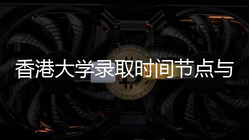 香港大学录取时间节点与申请流程指南 节点部分热门专业要求更高