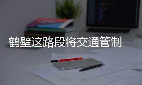 行人通行这路止一管制段将鹤壁交通 禁切车辆和